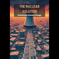 Nuclear Solution, The : Redefining Climate Change - Trey Heath