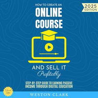 How to Create an Online Course and Sell It Profitably: : Step-by-Step Guide to Earning Passive Income Through Digital Education - Weston Clark
