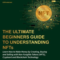 Ultimate Beginners Guide to Understanding NFTs, The : Learn How to Make Money by Creating, Buying and Selling with Non-Fungible Tokens (NFTs), Cryptoart and Blockchain Technology - LM Anderson