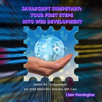 JavaScript Jumpstart: Your First Steps into Web Development : Master the Fundamentals and Build Interactive Websites with Ease - Liam Kensington