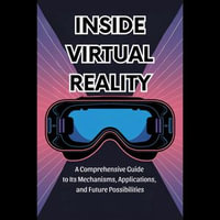 Inside Virtual Reality : A Comprehensive Guide to Its Mechanisms, Applications, and Future Possibilities - Martin Gonzales