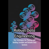Robust Data Engineering : Key Techniques for Planning and Building Scalable and Reliable Data Systems - Deena Conway