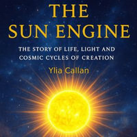 Sun Engine, The : The Story of Life, Light and Cosmic Cycles of Creation - Ylia Callan