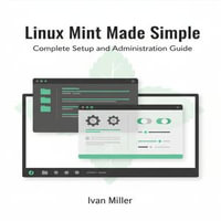 Linux Mint Made Simple : Complete Setup and Administration Guide - Ivan Miller
