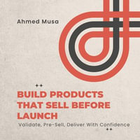 Build Products That Sell Before Launch : Validate, Pre-Sell, Deliver With Confidence - Ahmed Musa