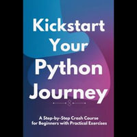 Kickstart Your Python Journey : A Step-by-Step Crash Course for Beginners with Practical Exercises - Tammy Fields