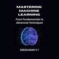 Mastering Machine Learning : From Fundamentals to Advanced Techniques - SREEKUMAR V T