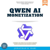 Qwen AI Monetization:  : How to Profit from Artificial Intelligence and Automate Your Income (Leverage the Power of AI to Create Scalable Online Businesses and Increase Revenue) - Jonathan K. Hari
