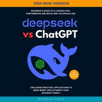 DeepSeek Vs ChatGPT: :  : Beginner's Guide to AI Capabilities, Performance and Which One You Should Use (Including Practical Applications to Make Money and Automate Your Business Tasks.) - Morgan Cole