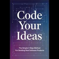 Code Your Ideas : The Simple 3-Step Method for Building Real Software Products - Regina Mcmillan