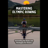 Mastering Olympic Rowing : Unraveling the Rules and Strategies for Victory - Araceli Barrett