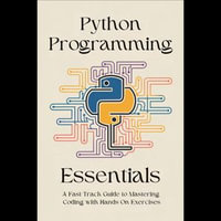 Python Programming Essentials : A Fast-Track Guide to Mastering Coding with Hands-On Exercises - Josh Summers