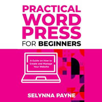 Practical WordPress for Beginners : A Guide on How to Create and Manage Your Website - Selynna Payne
