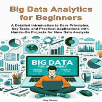 Big Data Analytics for Beginners : A Detailed Introduction to Core Principles, Key Tools, and Practical Applications with Hands-On Projects for New Data Analysts - May Sherry