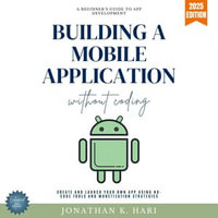 Build a Mobile Application Without Coding:  : A Beginner's Guide to App Development (Create and Launch Your Own App Using No-Code Tools and Monetization Strategies) - Jonathan K. Hari