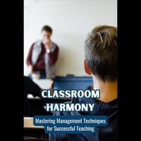 Classroom Harmony : Mastering Management Techniques for Successful Teaching - Bryce Bautista