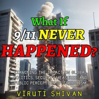 What If 911 Never Happened : The Untold Story of a World That Could Have Been: A Comprehensive Analysis of Hypothetical Global Politics, Security Measures, and Public Perception of Terrorism - Viruti Shivan