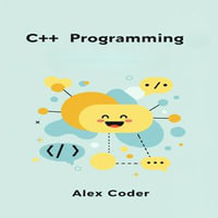 C++ Programming : A Beginner's Step-by-Step Guide to C++. Learn the Essentials and Build Your First Programs - Claire Donnelly
