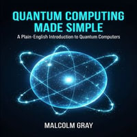 Quantum Computing Made Simple : A Plain-English Introduction to Quantum Computers - Malcolm Gray