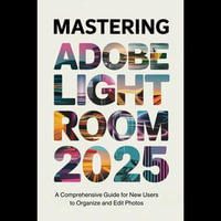 Mastering Adobe Lightroom 2025 : A Comprehensive Guide for New Users to Organize and Edit Photos - Sanford Hampton