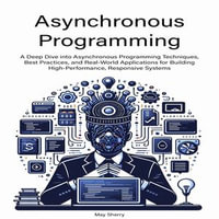 Asynchronous Programming : A Deep Dive into Asynchronous Programming Techniques, Best Practices, and Real-World Applications for Building High-Performance, Responsive Systems - May Sherry