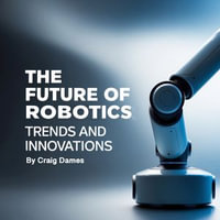 Future of Robotics, The : Trends and Innovations - Craig Dames
