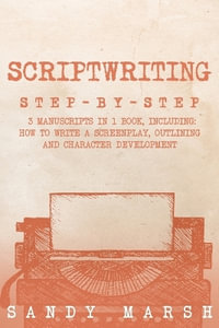 Scriptwriting : Step-by-Step 3 Manuscripts in 1 Book Essential Movie Scriptwriting, Screenplay Writing and Scriptwriter Tricks Any Wri - Sandy Marsh