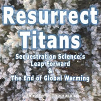 Resurrect Titans : Sequestration Science's Leap Forward & The End of Global Warming - Timothy C Thompson