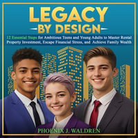 Legacy by Design : 12 Essential Steps for Ambitious Teens and Young Adults to Master Rental Investment, Escape Financial Stress, and Achieve Family Wealth - Phoenix J. Waldren