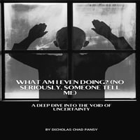 What Am I Even Doing? (No Seriously, Someone Tell Me) : A Deep Dive into the Void of Uncertainty - Dicholas Chad Pansy