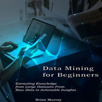 Data Mining for Beginners : Extracting Knowledge from Large Datasets From Raw Data to Actionable Insights - Brian Murray