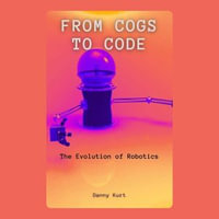 From Cogs to Code : The Evolution of Robotics - Danny Kurt