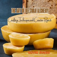Art of Beeswax Alchemy, The : Crafting Techniques and Creative Projects - Oliver Jenkins