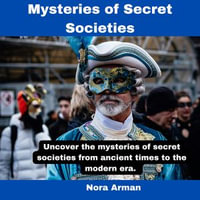 Mysteries of Secret Societies. : Uncover the mysteries of secret societies from ancient times to the modern era. - Nora Arman