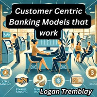 Customer Centric Banking Models that work - Logan Tremblay