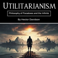 Utilitarianism : Philosophy of Paradoxes and the Infinite - Hector Davidson