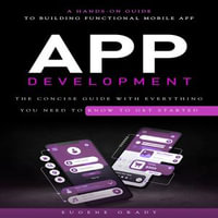 App Development : A Hands-on Guide to Building Functional Mobile App (The Concise Guide With Everything You Need to Know to Get Started) - Eugene Grady