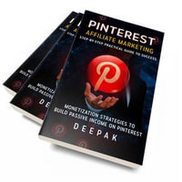 Pinterest Affiliate Marketing: Step-by-Step Practical Guide to Success : Monetization Strategies To Build Passive Income on Pinterest - Deepak