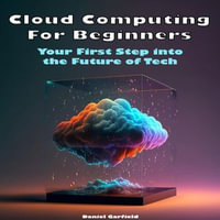 Cloud Computing for Beginners : Your First Step into the Future of Tech - Daniel Garfield