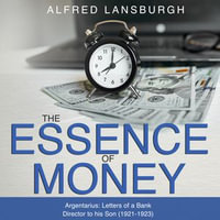 Essence of Money, The : Argentarius: Letters from a bank director to his son - Alfred Lansburgh