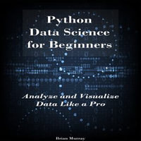 Python Data Science for Beginners : Analyze and Visualize Data Like a Pro - Brian Murray