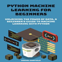 Python Machine Learning for Beginners : Unlocking the Power of Data. A Beginner's Guide to Machine Learning with Python - Daniel Garfield