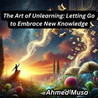 Art of Unlearning, The : Letting Go to Embrace New Knowledge - Ahmed Musa