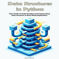 Data Structures in Python : Clear Guide to Understanding and Implementing Data Structures in Real-World Applications - James Henry
