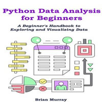 Python Data Analysis for Beginners : A Beginner's Handbook to Exploring and Visualizing Data - Brian Murray