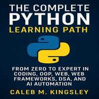 Complete Python Learning Path, The : From Zero to Expert in Coding, OOP, Web Frameworks, DSA, and AI Automation - Caleb M. Kingsley
