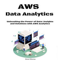 Aws Data Analytics for Beginners : Unleashing the Power of Data: Insights and Solutions with AWS Analytics - Brian Murray