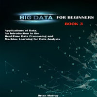 Big Data for Beginners : Applications of Data. An Introduction to the Real-Time Data Processing and Machine Learning for Data Analysis - Brian Murray