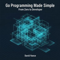 Go Programming Made Simple : From Zero to Developer - David Vance