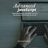 Advanced JavaScript : Beyond the Basics: Elevating Your Web Development Skills with JavaScript - Natalie Parker